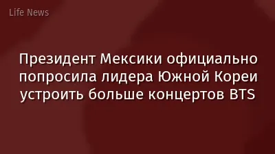 Президент Мексики официально попросила лидера Южной Кореи устроить больше концертов BTS