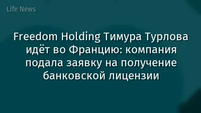 Freedom Holding Тимура Турлова идёт во Францию: компания подала заявку на получение банковской лицензии