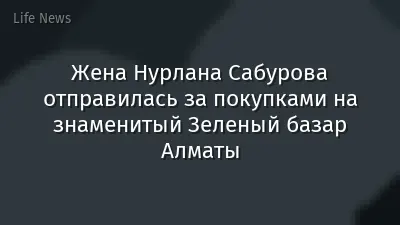 Жена Нурлана Сабурова отправилась за покупками на знаменитый Зеленый базар Алматы