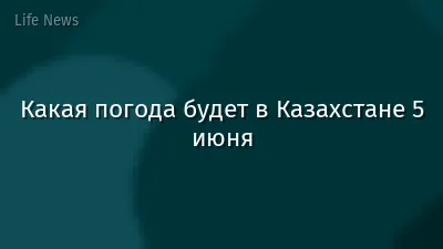 Какая погода будет в Казахстане 5 июня