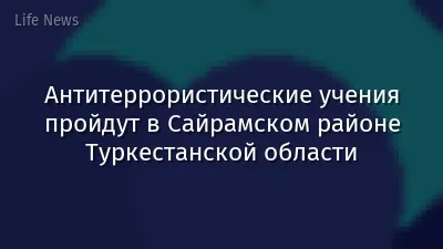Антитеррористические учения пройдут в Сайрамском районе Туркестанской области