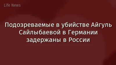 Подозреваемые в убийстве Айгуль Сайлыбаевой в Германии задержаны в России