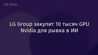 LG Group закупит 10 тысяч GPU Nvidia для рывка в ИИ