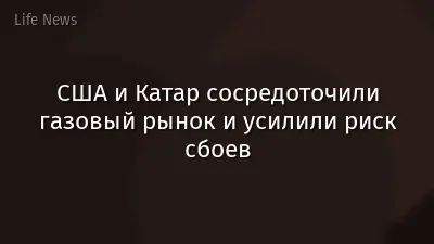 США и Катар сосредоточили газовый рынок и усилили риск сбоев