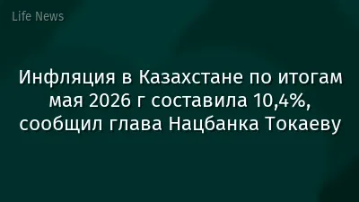 Инфляция в Казахстане по итогам мая 2026 г составила 10,4%, сообщил глава Нацбанка Токаеву