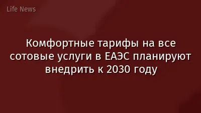 Комфортные тарифы на все сотовые услуги в ЕАЭС планируют внедрить к 2030 году