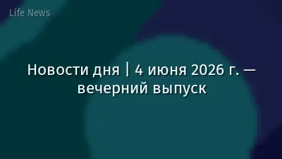 Новости дня | 4 июня 2026 г. — вечерний выпуск
