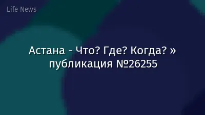 Астана - Что? Где? Когда? » публикация №26255