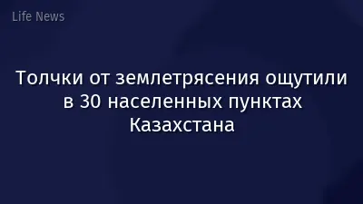 Толчки от землетрясения ощутили в 30 населенных пунктах Казахстана
