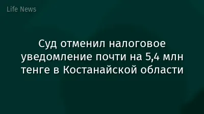 Суд отменил налоговое уведомление почти на 5,4 млн тенге в Костанайской области