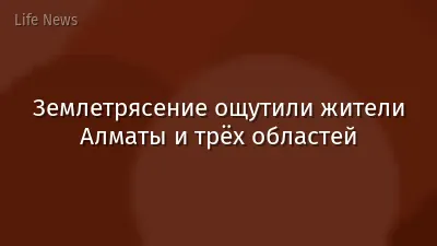 Землетрясение ощутили жители Алматы и трёх областей