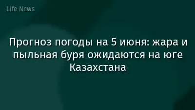 Прогноз погоды на 5 июня: жара и пыльная буря ожидаются на юге Казахстана