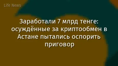 Заработали 7 млрд тенге: осуждённые за криптообмен в Астане пытались оспорить приговор