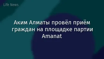 Аким Алматы провёл приём граждан на площадке партии Amanat