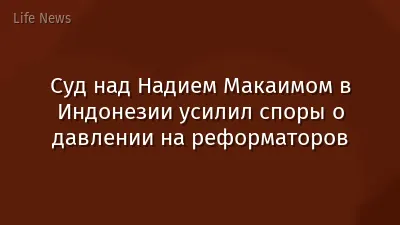Суд над Надием Макаимом в Индонезии усилил споры о давлении на реформаторов