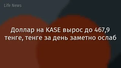 Доллар на KASE вырос до 467,9 тенге, тенге за день заметно ослаб
