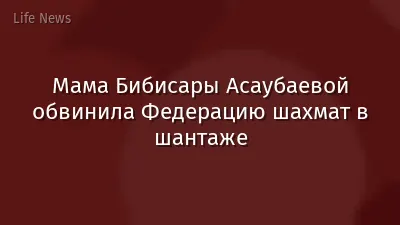 Мама Бибисары Асаубаевой обвинила Федерацию шахмат в шантаже