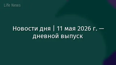 Новости дня | 11 мая 2026 г. — дневной выпуск