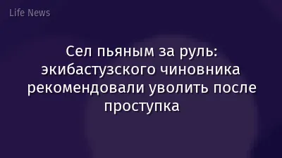 Сел пьяным за руль: экибастузского чиновника рекомендовали уволить после проступка