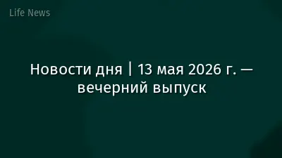 Новости дня | 13 мая 2026 г. — вечерний выпуск