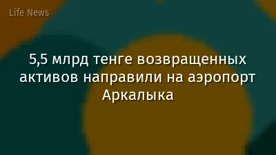 5,5 млрд тенге возвращенных активов направили на аэропорт Аркалыка