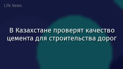 В Казахстане проверят качество цемента для строительства дорог