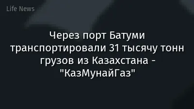 Через порт Батуми транспортировали 31 тысячу тонн грузов из Казахстана - "КазМунайГаз"