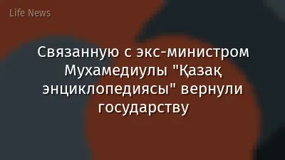 Связанную с экс-министром Мухамедиулы "Қазақ энциклопедиясы" вернули государству