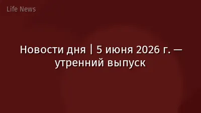 Новости дня | 5 июня 2026 г. — утренний выпуск