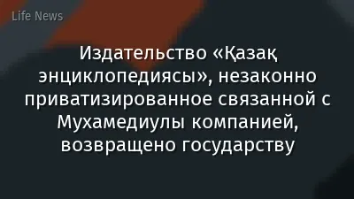 Издательство «Қазақ энциклопедиясы», незаконно приватизированное связанной с Мухамедиулы компанией, возвращено государству
