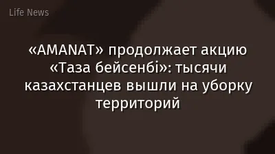 «AMANAT» продолжает акцию «Таза бейсенбі»: тысячи казахстанцев вышли на уборку территорий