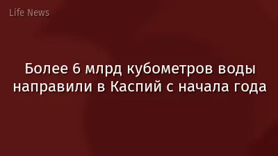 Более 6 млрд кубометров воды направили в Каспий с начала года