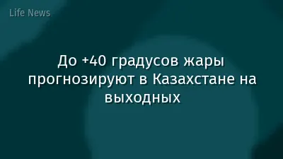 До +40 градусов жары прогнозируют в Казахстане на выходных