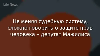 Не меняя судебную систему, сложно говорить о защите прав человека – депутат Мажилиса