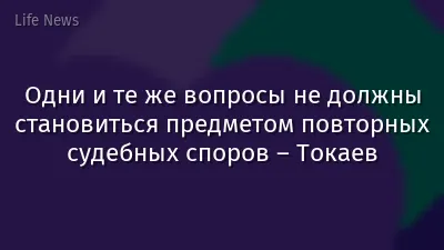 Одни и те же вопросы не должны становиться предметом повторных судебных споров – Токаев
