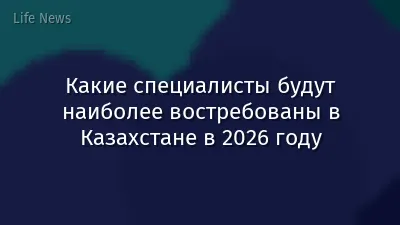 Какие специалисты будут наиболее востребованы в Казахстане в 2026 году