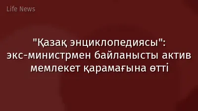 "Қазақ энциклопедиясы": экс-министрмен байланысты актив мемлекет қарамағына өтті
