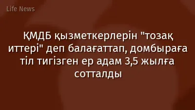 ҚМДБ қызметкерлерін "тозақ иттері" деп балағаттап, домбыраға тіл тигізген ер адам 3,5 жылға сотталды