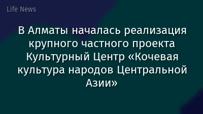 В Алматы началась реализация крупного частного проекта Культурный Центр «Кочевая культура народов Центральной Азии»