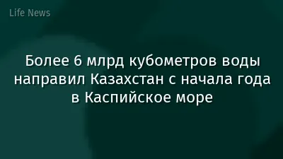Более 6 млрд кубометров воды направил Казахстан с начала года в Каспийское море