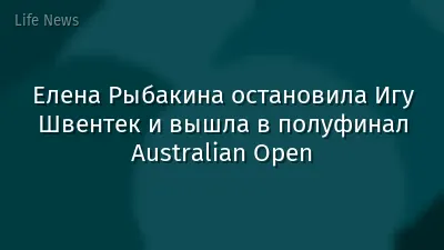 Елена Рыбакина остановила Игу Швентек и вышла в полуфинал Australian Open