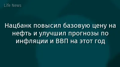 Нацбанк повысил базовую цену на нефть и улучшил прогнозы по инфляции и ВВП на этот год