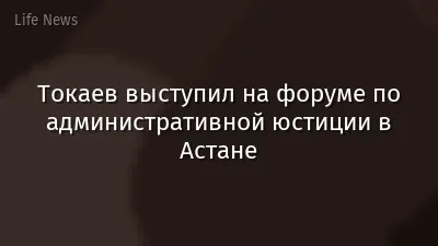 Токаев выступил на форуме по административной юстиции в Астане