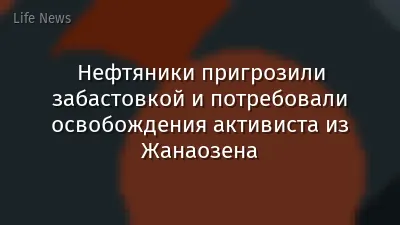 Нефтяники пригрозили забастовкой и потребовали освобождения активиста из Жанаозена