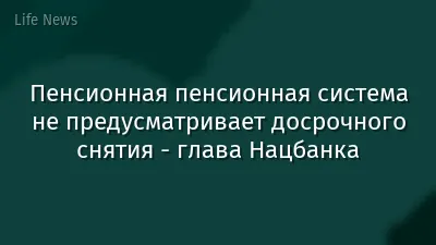Пенсионная пенсионная система не предусматривает досрочного снятия - глава Нацбанка