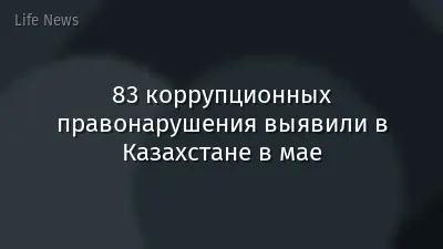 83 коррупционных правонарушения выявили в Казахстане в мае