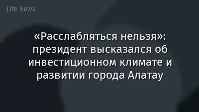 «Расслабляться нельзя»: президент высказался об инвестиционном климате и развитии города Алатау