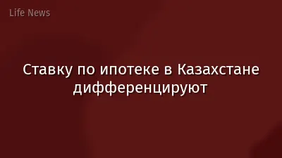 Ставку по ипотеке в Казахстане дифференцируют