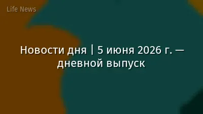 Новости дня | 5 июня 2026 г. — дневной выпуск