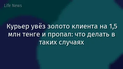 Курьер увёз золото клиента на 1,5 млн тенге и пропал: что делать в таких случаях